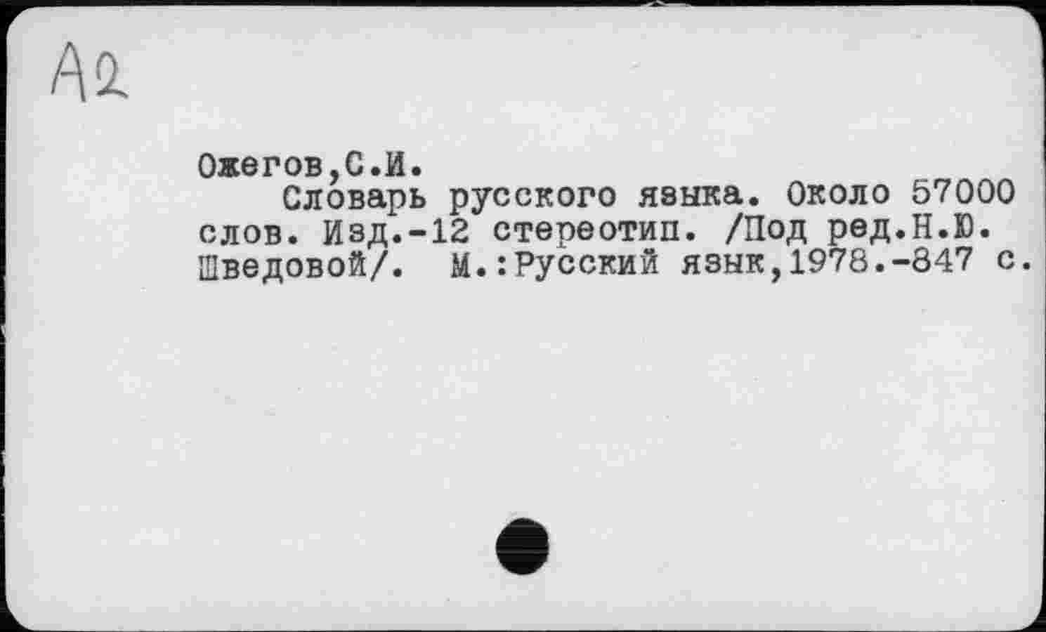 ﻿Ai
Ожегов,С.И.
Словарь русского языка. Около 57000 слов. Изд.-12 стереотип. /Под ред.Н.Ю. Шведовой/. М.:Русский язык,1978.-847 с.